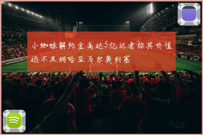 小蜘蛛解约金高达5亿记者称其价值远不及姆哈亚马尔奥利塞