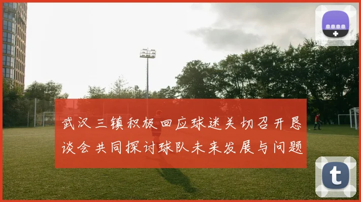 武汉三镇积极回应球迷关切召开恳谈会共同探讨球队未来发展与问题解决