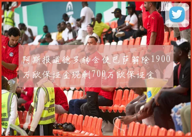 阿斯报道德罗转会使巴萨解除1900万欧保证金现剩700万欧保证金