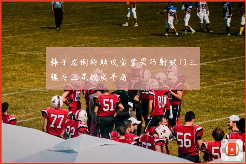 韩子龙倒钩助攻黄紫昌巧射破门三镇与玉昆战成平局