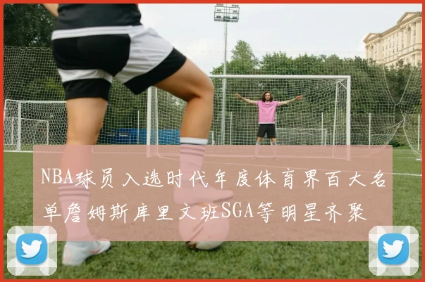 NBA球员入选时代年度体育界百大名单詹姆斯库里文班SGA等明星齐聚