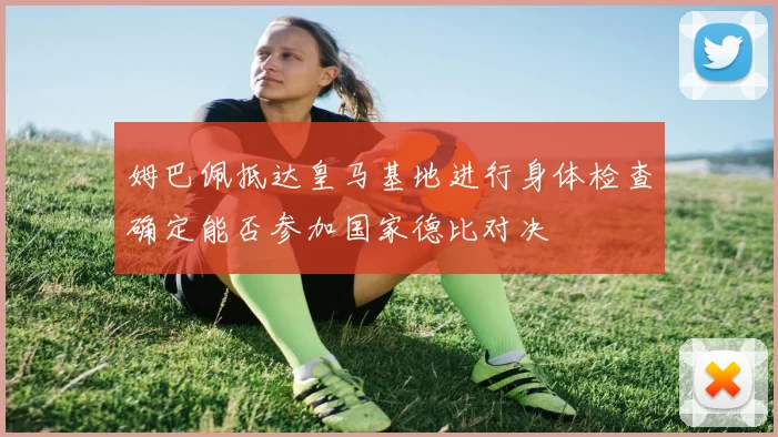 姆巴佩抵达皇马基地进行身体检查确定能否参加国家德比对决
