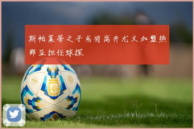 斯帕莱蒂之子或将离开尤文加盟热那亚担任球探