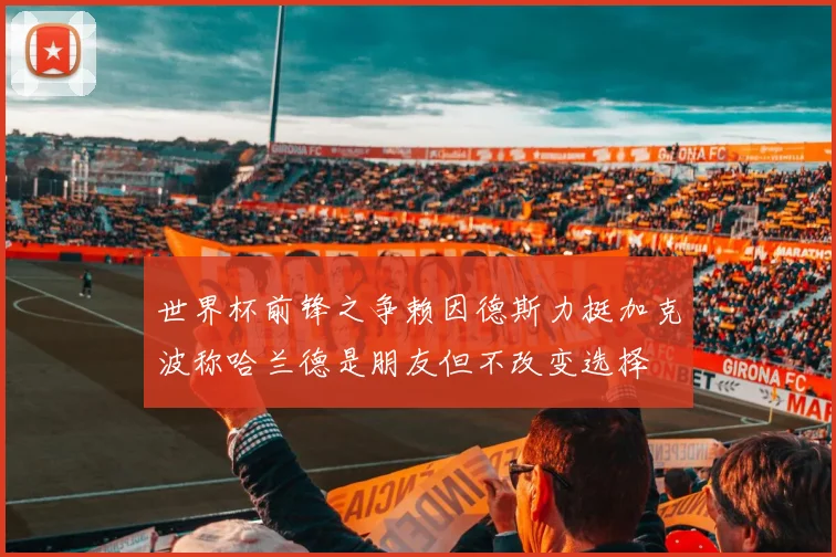 世界杯前锋之争赖因德斯力挺加克波称哈兰德是朋友但不改变选择