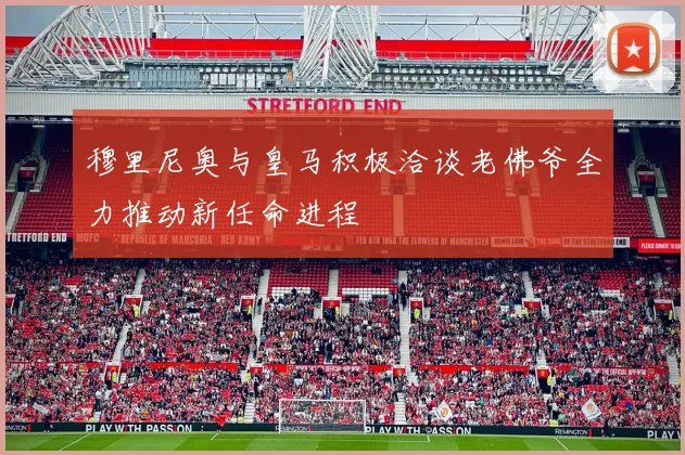 穆里尼奥与皇马积极洽谈老佛爷全力推动新任命进程