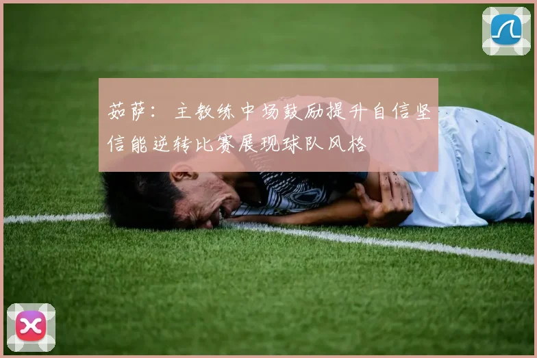 茹萨：主教练中场鼓励提升自信坚信能逆转比赛展现球队风格