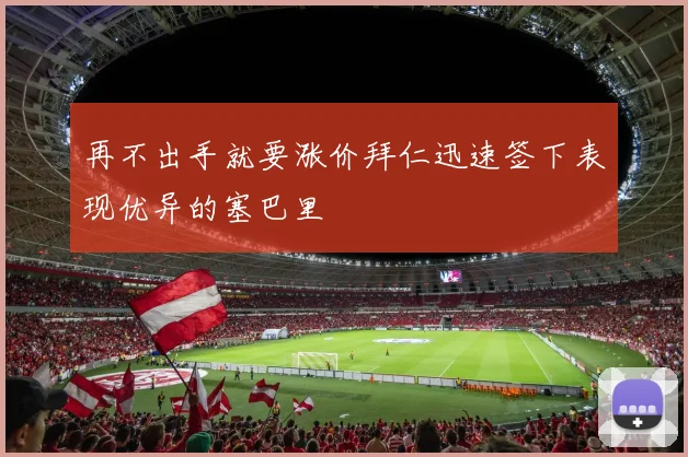 再不出手就要涨价拜仁迅速签下表现优异的塞巴里