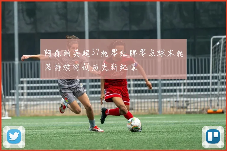 阿森纳英超37轮零红牌零点球末轮若持续将创历史新纪录