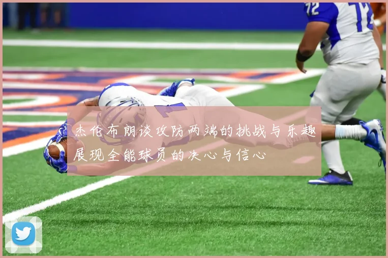 杰伦布朗谈攻防两端的挑战与乐趣展现全能球员的决心与信心