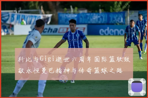 科比与Gigi逝世六周年国际篮联致敬永恒曼巴精神与传奇篮球之路
