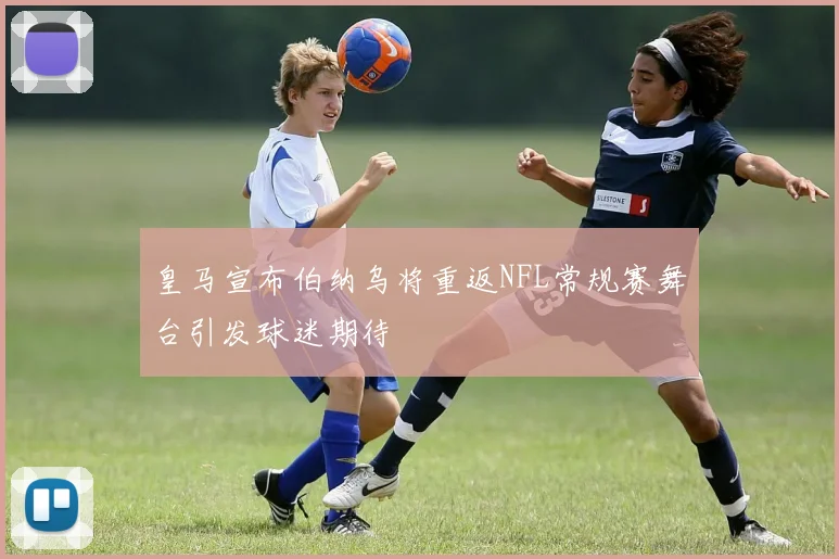 皇马宣布伯纳乌将重返NFL常规赛舞台引发球迷期待