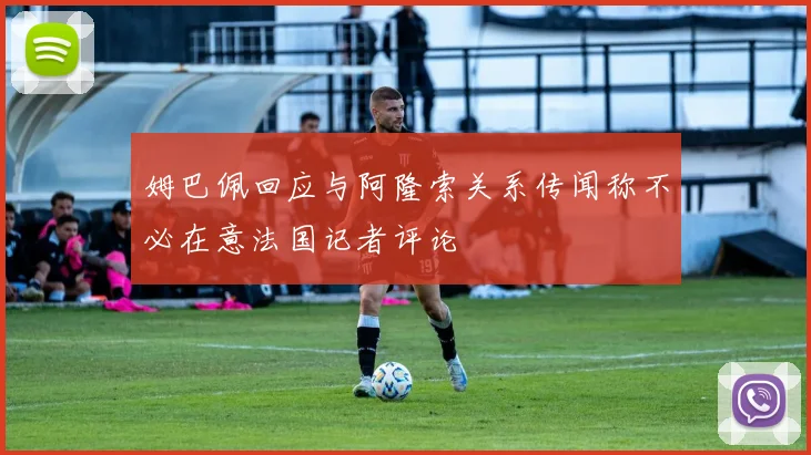 姆巴佩回应与阿隆索关系传闻称不必在意法国记者评论