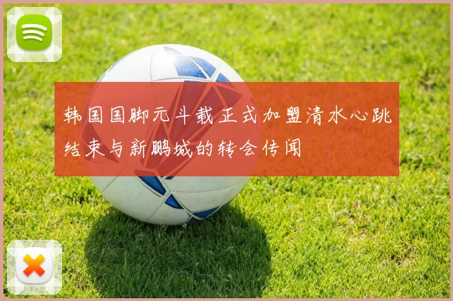 韩国国脚元斗载正式加盟清水心跳结束与新鹏城的转会传闻