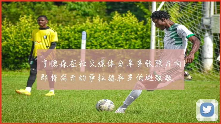 亨德森在社交媒体分享多张照片向即将离开的萨拉赫和罗伯逊致敬