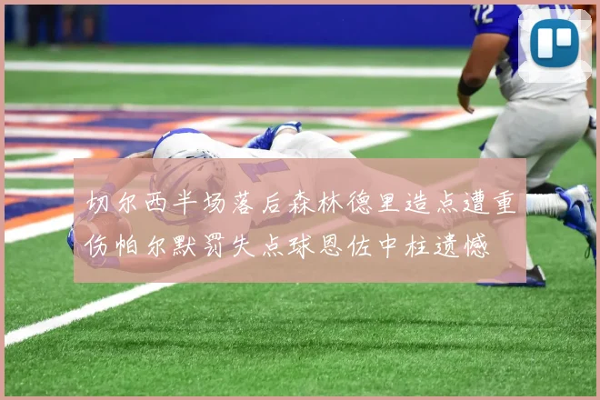 切尔西半场落后森林德里造点遭重伤帕尔默罚失点球恩佐中柱遗憾