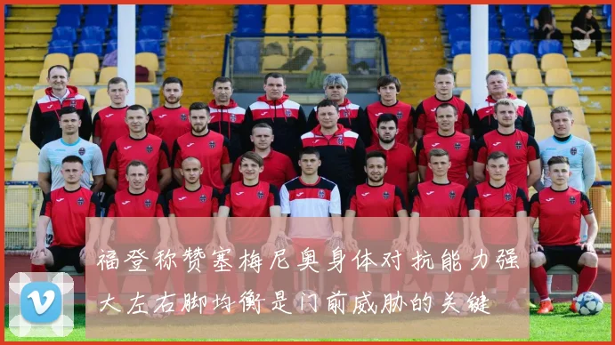 福登称赞塞梅尼奥身体对抗能力强大左右脚均衡是门前威胁的关键