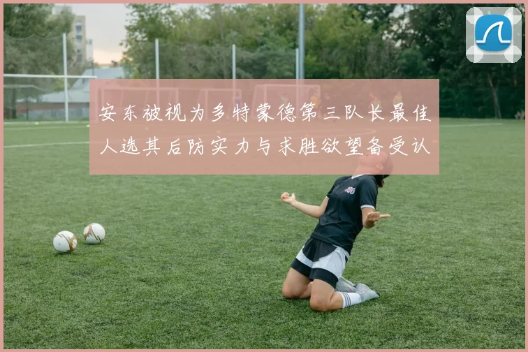 安东被视为多特蒙德第三队长最佳人选其后防实力与求胜欲望备受认可