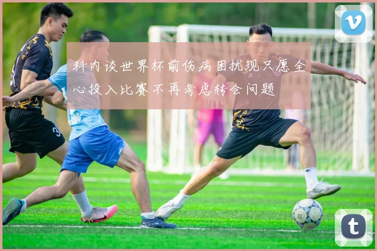 科内谈世界杯前伤病困扰现只愿全心投入比赛不再考虑转会问题