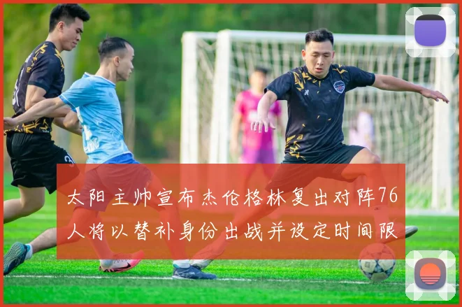 太阳主帅宣布杰伦格林复出对阵76人将以替补身份出战并设定时间限制