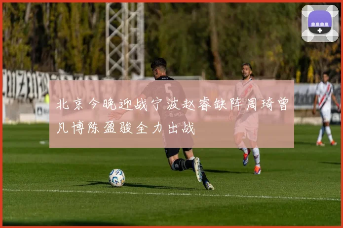 北京今晚迎战宁波赵睿缺阵周琦曾凡博陈盈骏全力出战