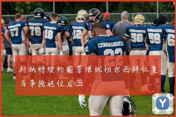 科纳特续约前景堪忧切尔西拜仁皇马争抢这位后卫