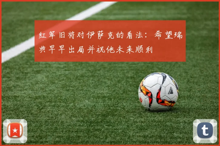 红军旧将对伊萨克的看法：希望瑞典早早出局并祝他未来顺利