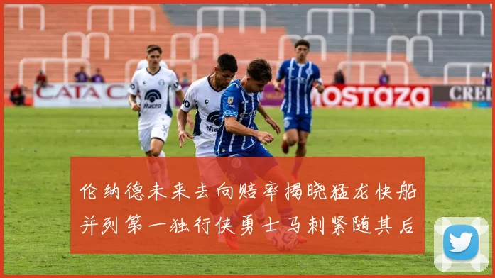 伦纳德未来去向赔率揭晓猛龙快船并列第一独行侠勇士马刺紧随其后