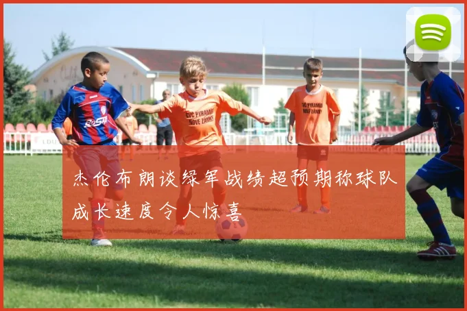 杰伦布朗谈绿军战绩超预期称球队成长速度令人惊喜