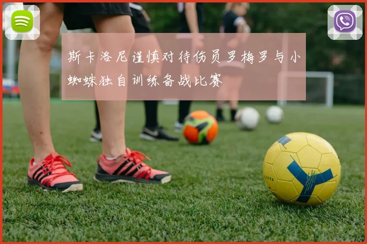 斯卡洛尼谨慎对待伤员罗梅罗与小蜘蛛独自训练备战比赛