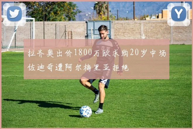 拉齐奥出价1800万欧求购20岁中场佐迪奇遭阿尔梅里亚拒绝