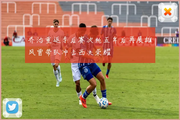 乔治重返季后赛次轮五年后再展雄风曾带队冲击西决荣耀