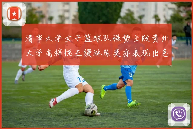 清华大学女子篮球队强势击败贵州大学高梓悦王镘淋陈奕亦表现出色贡献显著