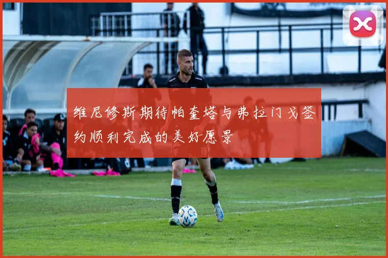 维尼修斯期待帕奎塔与弗拉门戈签约顺利完成的美好愿景