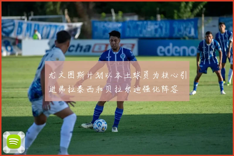 尤文图斯计划以本土球员为核心引进弗拉泰西和贝拉尔迪强化阵容